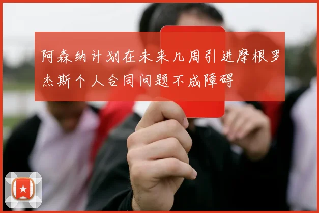 阿森纳计划在未来几周引进摩根罗杰斯个人合同问题不成障碍