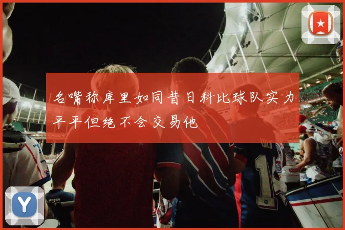 名嘴称库里如同昔日科比球队实力平平但绝不会交易他