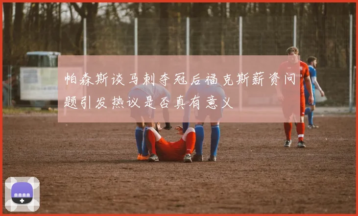 帕森斯谈马刺夺冠后福克斯薪资问题引发热议是否真有意义