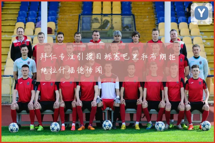 拜仁专注引援目标塞巴里和布朗拒绝拉什福德传闻