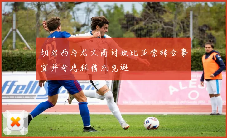 切尔西与尤文商讨坎比亚索转会事宜并考虑租借杰克逊
