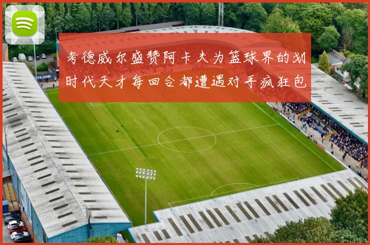 考德威尔盛赞阿卡夫为篮球界的划时代天才每回合都遭遇对手疯狂包夹挑战