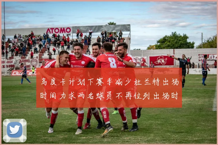 乌度卡计划下赛季减少杜兰特出场时间力求两名球员不再位列出场时间前五