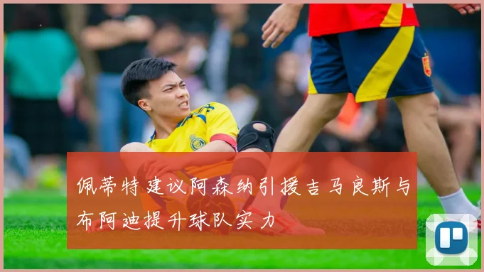 佩蒂特建议阿森纳引援吉马良斯与布阿迪提升球队实力