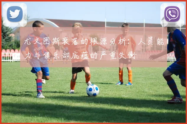尤文图斯衰落的根源分析：人员能力与俱乐部底蕴的严重失衡