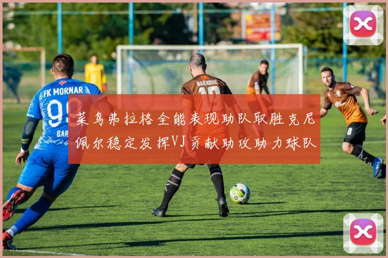 菜鸟弗拉格全能表现助队取胜克尼佩尔稳定发挥VJ贡献助攻助力球队进攻