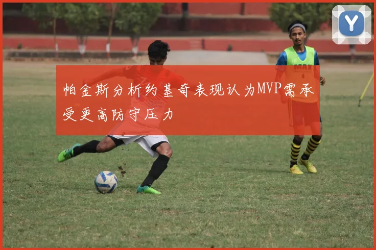 帕金斯分析约基奇表现认为MVP需承受更高防守压力