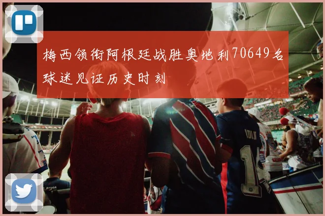 梅西领衔阿根廷战胜奥地利70649名球迷见证历史时刻