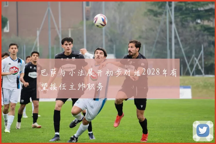 巴萨与小法展开初步对话2028年有望接任主帅职务