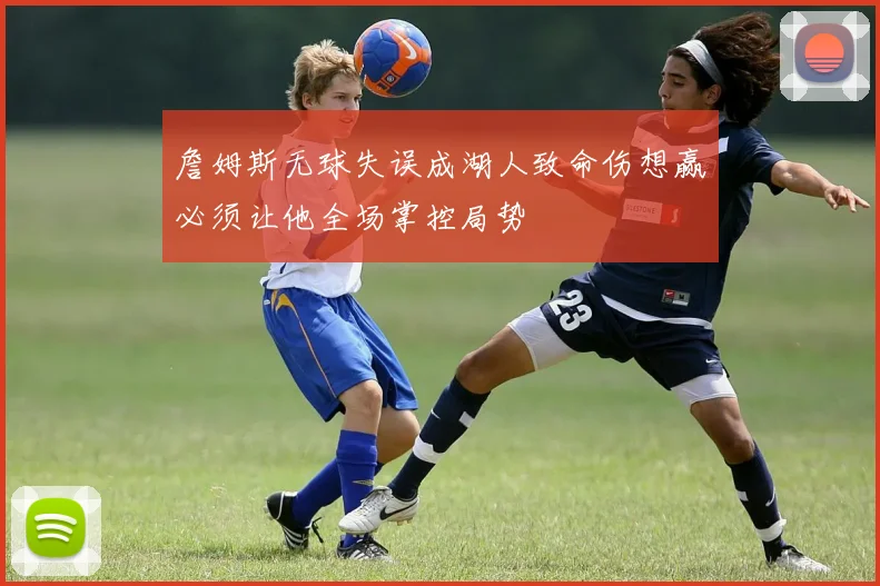 詹姆斯无球失误成湖人致命伤想赢必须让他全场掌控局势