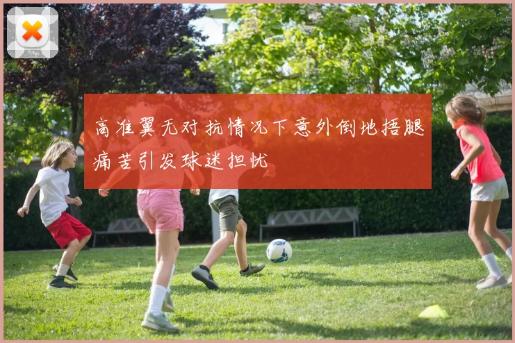 高准翼无对抗情况下意外倒地捂腿痛苦引发球迷担忧