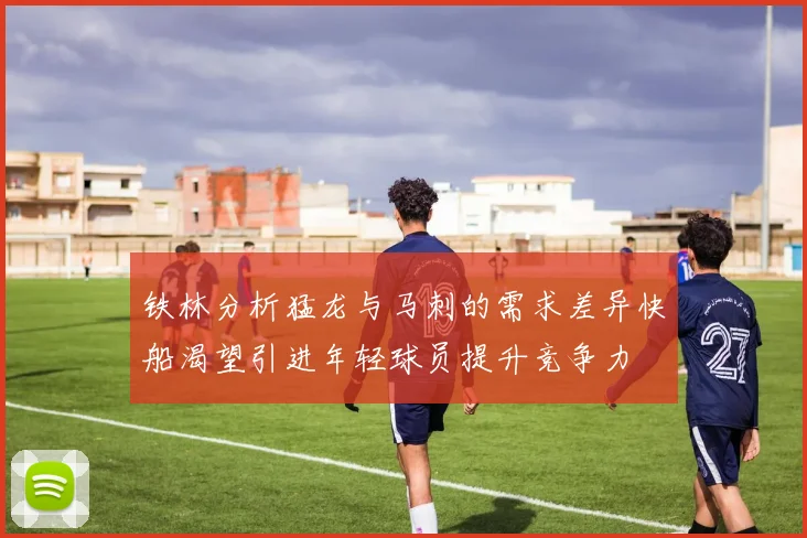铁林分析猛龙与马刺的需求差异快船渴望引进年轻球员提升竞争力