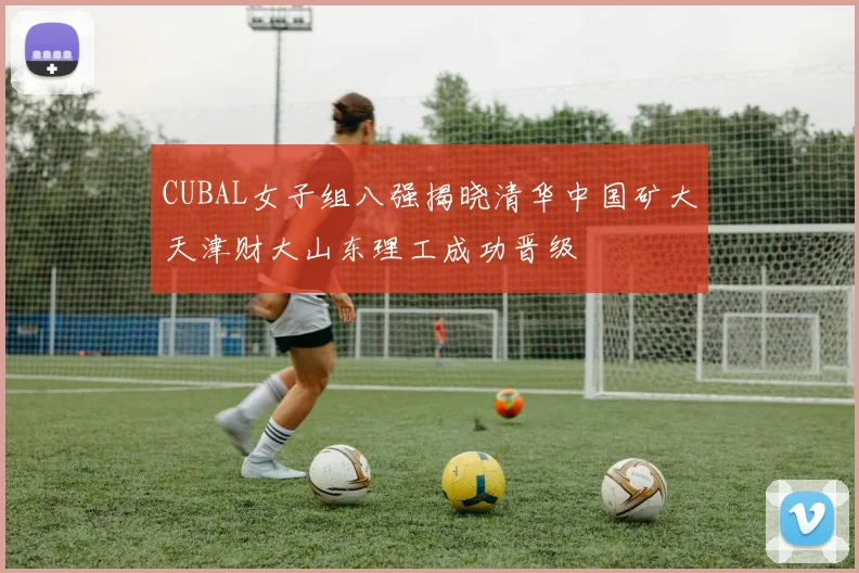 CUBAL女子组八强揭晓清华中国矿大天津财大山东理工成功晋级