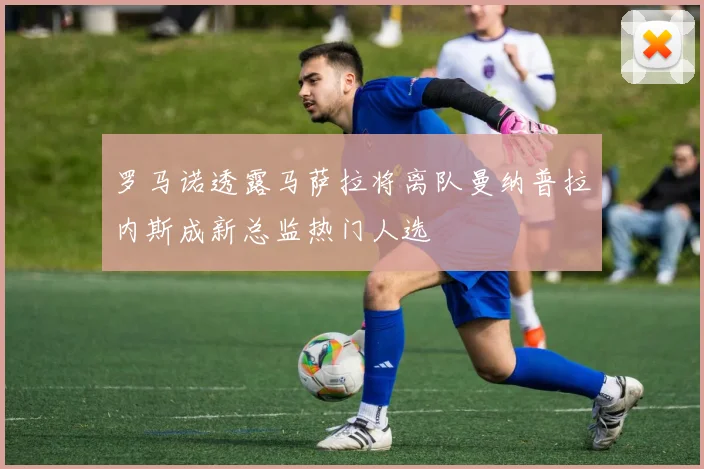 罗马诺透露马萨拉将离队曼纳普拉内斯成新总监热门人选