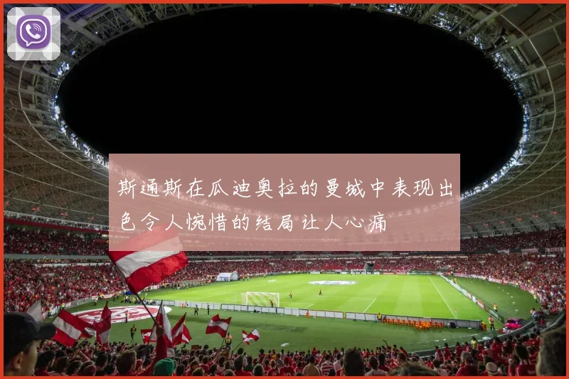斯通斯在瓜迪奥拉的曼城中表现出色令人惋惜的结局让人心痛