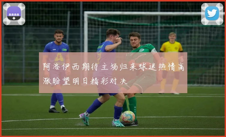 阿洛伊西期待主场归来球迷热情高涨盼望明日精彩对决