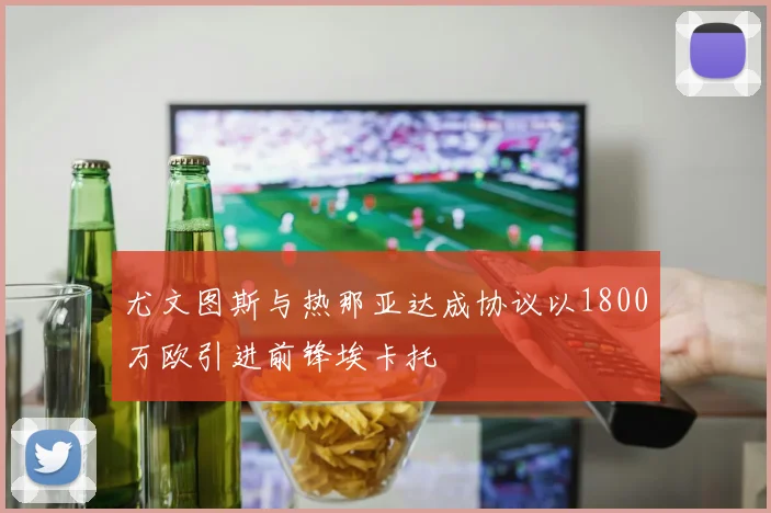 尤文图斯与热那亚达成协议以1800万欧引进前锋埃卡托
