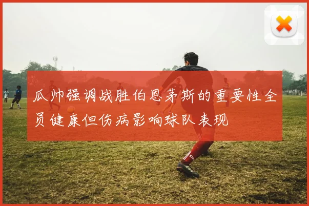 瓜帅强调战胜伯恩茅斯的重要性全员健康但伤病影响球队表现