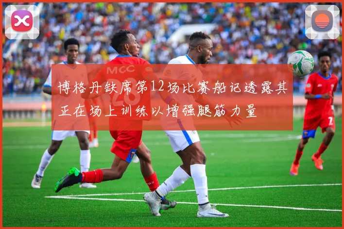博格丹缺席第12场比赛船记透露其正在场上训练以增强腿筋力量