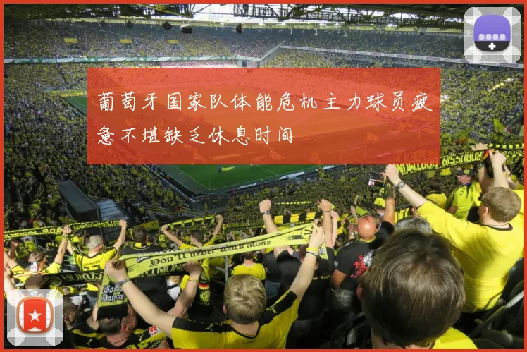 葡萄牙国家队体能危机主力球员疲惫不堪缺乏休息时间