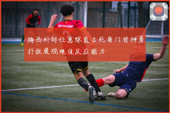 梅西补时任意球直击死角门将神勇扑救展现绝佳反应能力