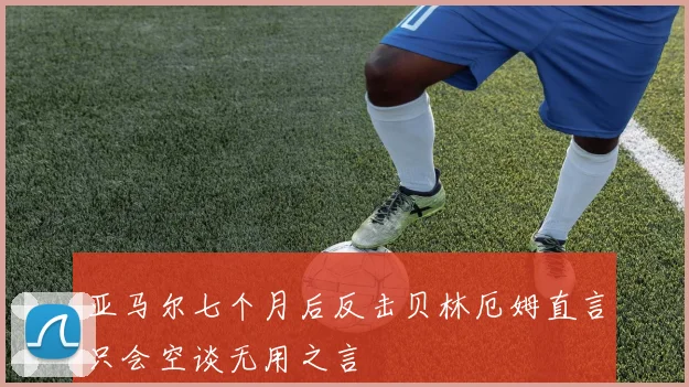 亚马尔七个月后反击贝林厄姆直言只会空谈无用之言