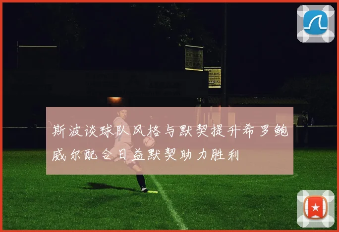 斯波谈球队风格与默契提升希罗鲍威尔配合日益默契助力胜利